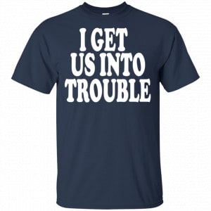 I Get Us Into Trouble Shirt, Hoodie, Tank 17