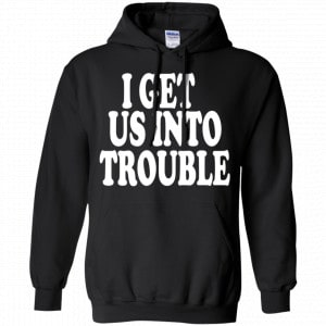 I Get Us Into Trouble Shirt, Hoodie, Tank 18