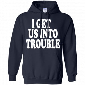 I Get Us Into Trouble Shirt, Hoodie, Tank 19