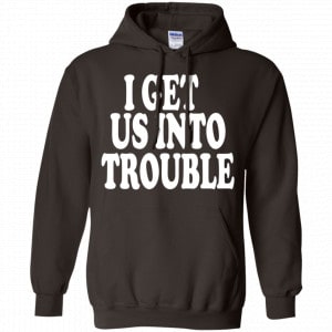 I Get Us Into Trouble Shirt, Hoodie, Tank 20