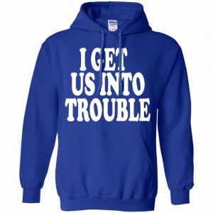 I Get Us Into Trouble Shirt, Hoodie, Tank 21