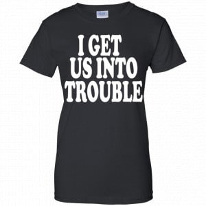 I Get Us Into Trouble Shirt, Hoodie, Tank 22