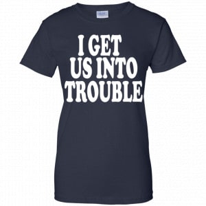 I Get Us Into Trouble Shirt, Hoodie, Tank 24