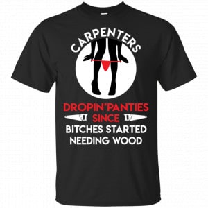 Carpenters Dropping Panties Since Bitches Started Needing Wood Shirt, Hoodie, Tank New Designs