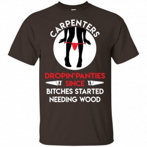 Carpenters Dropping Panties Since Bitches Started Needing Wood Shirt, Hoodie, Tank New Designs 2