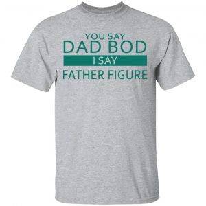 You Say Dad Bod I Say Father Figure Shirt, Hoodie, Tank Apparel