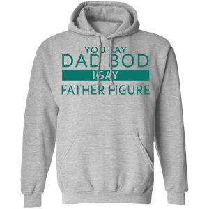 You Say Dad Bod I Say Father Figure Shirt, Hoodie, Tank 20