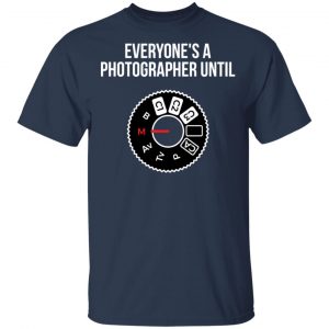 Everyone's A Photographer Until Shirt, Hoodie, Tank 17 Everyone's A Photographer Until Shirt, Hoodie, Tank 17