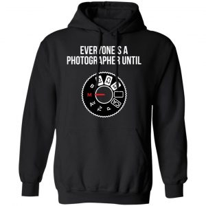 Everyone's A Photographer Until Shirt, Hoodie, Tank 18 Everyone's A Photographer Until Shirt, Hoodie, Tank 18