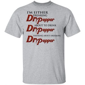 I'm Either Drinking Dr Pepper About To Drink Dr Pepper Thinking About Drinking Dr Pepper Shirt, Hoodie, Tank