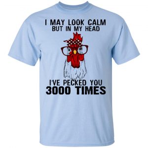 I May Look Calm But In My Head I've Pecked You 3000 Times Chicken Shirt, Hoodie, Tank 7