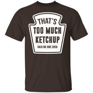 That’s Too Much Ketchup Said No One Ever Shirt, Hoodie, Tank Funny Quotes 2