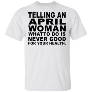 Telling An April Woman What To Do Is Never Good Shirt, Hoodie, Tank New Designs 2