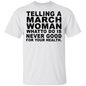 Telling A March Woman What To Do Is Never Good Shirt, Hoodie, Tank New Designs 2