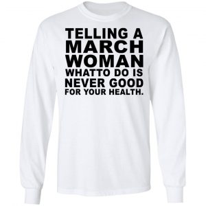 Telling A March Woman What To Do Is Never Good Shirt, Hoodie, Tank 18 Telling A March Woman What To Do Is Never Good Shirt, Hoodie, Tank 18
