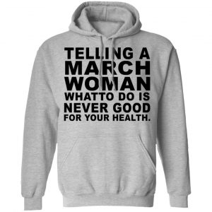 Telling A March Woman What To Do Is Never Good Shirt, Hoodie, Tank 20 Telling A March Woman What To Do Is Never Good Shirt, Hoodie, Tank 20