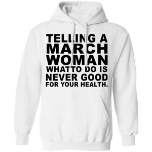 Telling A March Woman What To Do Is Never Good Shirt, Hoodie, Tank 21 Telling A March Woman What To Do Is Never Good Shirt, Hoodie, Tank 21
