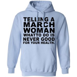 Telling A March Woman What To Do Is Never Good Shirt, Hoodie, Tank 22 Telling A March Woman What To Do Is Never Good Shirt, Hoodie, Tank 22
