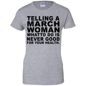 Telling A March Woman What To Do Is Never Good Shirt, Hoodie, Tank 23 Telling A March Woman What To Do Is Never Good Shirt, Hoodie, Tank 23