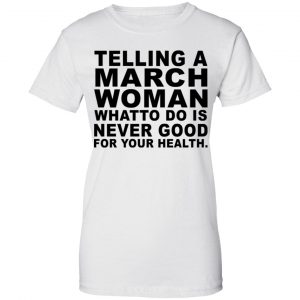 Telling A March Woman What To Do Is Never Good Shirt, Hoodie, Tank 24 Telling A March Woman What To Do Is Never Good Shirt, Hoodie, Tank 24