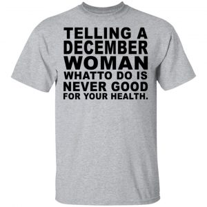 Telling A December Woman What To Do Is Never Good Shirt, Hoodie, Tank New Designs