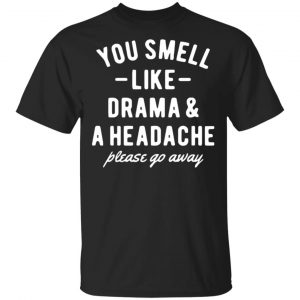 You Smell Like Drama & A Headache Please Go Away Shirt, Hoodie, Tank New Designs