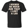 I Kicked So Much Ass That I Lost A Leg Shirt, Hoodie, Tank 2