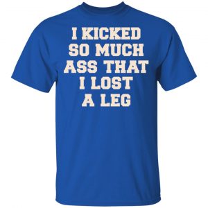 I Kicked So Much Ass That I Lost A Leg Shirt, Hoodie, Tank 16