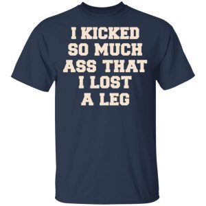 I Kicked So Much Ass That I Lost A Leg Shirt, Hoodie, Tank 17