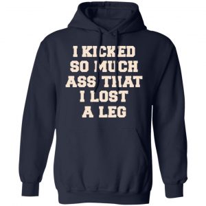 I Kicked So Much Ass That I Lost A Leg Shirt, Hoodie, Tank 19