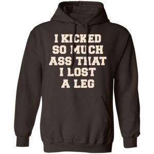 I Kicked So Much Ass That I Lost A Leg Shirt, Hoodie, Tank 20