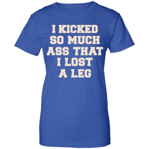 I Kicked So Much Ass That I Lost A Leg Shirt, Hoodie, Tank 25