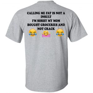 Calling Me Fat Is Not A Insult I’m Sorry My Mom Bought Groceries And Not Crack Shirt, Hoodie, Tank New Designs