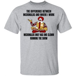 The Difference Between McDonalds And Where I Work McDonalds Only Has One Clown Running The Show Shirt, Hoodie, Tank New Designs