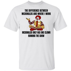 The Difference Between McDonalds And Where I Work McDonalds Only Has One Clown Running The Show Shirt, Hoodie, Tank New Designs 2