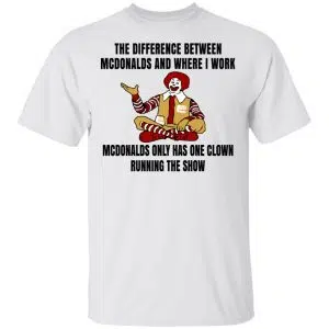 The Difference Between McDonalds And Where I Work McDonalds Only Has One Clown Running The Show Shirt, Hoodie, Tank 15