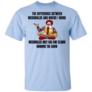 The Difference Between McDonalds And Where I Work McDonalds Only Has One Clown Running The Show Shirt, Hoodie, Tank 8