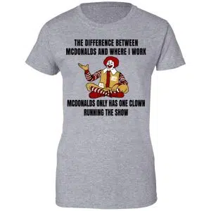 The Difference Between McDonalds And Where I Work McDonalds Only Has One Clown Running The Show Shirt, Hoodie, Tank 23