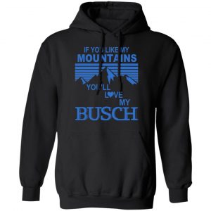 If You Like Mountains You'll Love My Busch Shirt, Hoodie, Tank 18