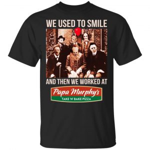 We Used To Smile And Then We Worked At Papa Murphy's Shirt, Hoodie, Tank