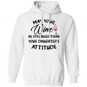 May Your Wine Be Stronger Than Your Daughter's Attitude Shirt, Hoodie, Tank 21