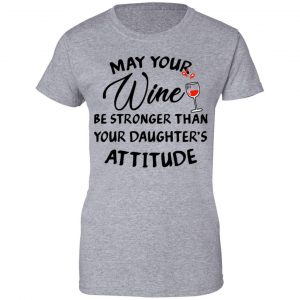 May Your Wine Be Stronger Than Your Daughter's Attitude Shirt, Hoodie, Tank 23