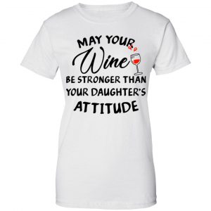 May Your Wine Be Stronger Than Your Daughter's Attitude Shirt, Hoodie, Tank 24