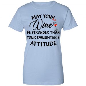 May Your Wine Be Stronger Than Your Daughter's Attitude Shirt, Hoodie, Tank 25