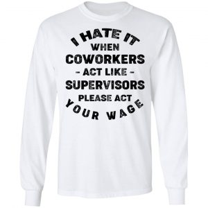 I Hate It When Coworkers Act Like Supervisors Please Act Your Wage Shirt, Hoodie, Tank 18