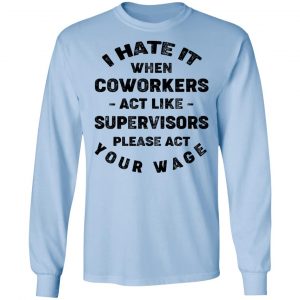I Hate It When Coworkers Act Like Supervisors Please Act Your Wage Shirt, Hoodie, Tank 19