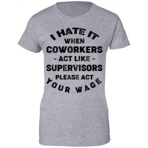 I Hate It When Coworkers Act Like Supervisors Please Act Your Wage Shirt, Hoodie, Tank 23