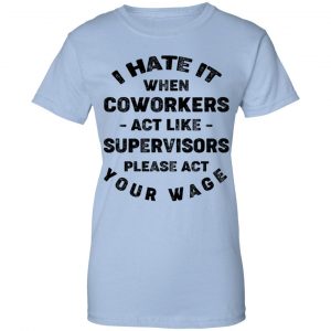 I Hate It When Coworkers Act Like Supervisors Please Act Your Wage Shirt, Hoodie, Tank 25