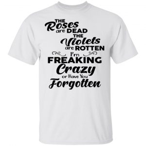 The Roses Are Dead The Violets Are Rotten I’m Freaking Crazy Or Have You Forgotten Shirt, Hoodie, Tank New Designs 2