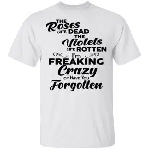 The Roses Are Dead The Violets Are Rotten I'm Freaking Crazy Or Have You Forgotten Shirt, Hoodie, Tank 15